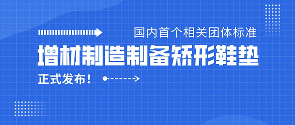 《增材制造制备矫形鞋垫》团标正式发布，iSUN3D主持起草！